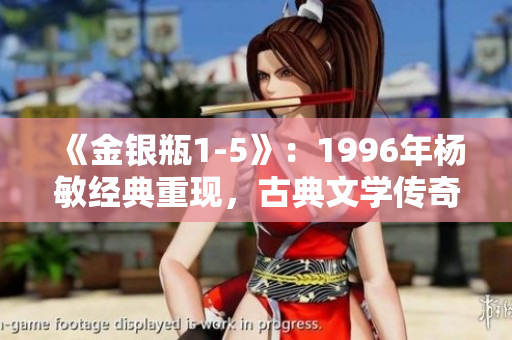 《金銀瓶1-5》：1996年楊敏經(jīng)典重現(xiàn)，古典文學(xué)傳奇再掀熱潮