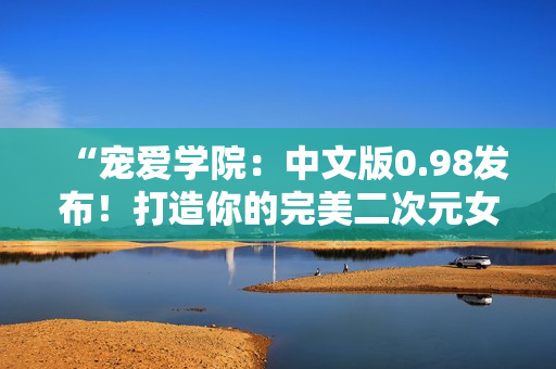 “寵愛學(xué)院：中文版0.98發(fā)布！打造你的完美二次元女友！”