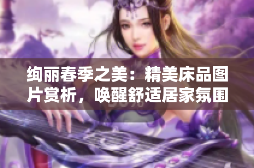 絢麗春季之美：精美床品圖片賞析，喚醒舒適居家氛圍