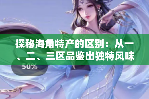 探秘海角特產(chǎn)的區(qū)別：從一、二、三區(qū)品鑒出獨特風味