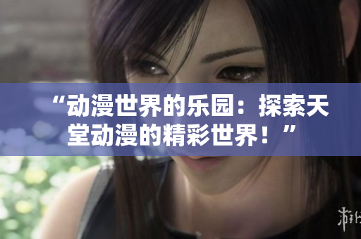 “動漫世界的樂園：探索天堂動漫的精彩世界！”
