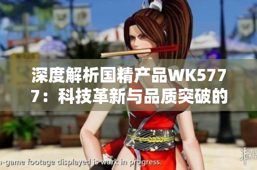 深度解析國精產(chǎn)品WK5777：科技革新與品質(zhì)突破的完美結(jié)合