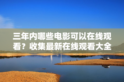 三年內(nèi)哪些電影可以在線觀看？收集最新在線觀看大全