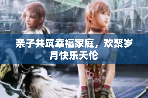 親子共筑幸福家庭，歡聚歲月快樂天倫
