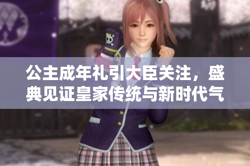 公主成年禮引大臣關(guān)注，盛典見證皇家傳統(tǒng)與新時代氣息交融