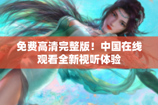 免費(fèi)高清完整版！中國在線觀看全新視聽體驗(yàn)