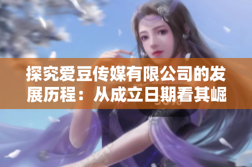 探究愛(ài)豆傳媒有限公司的發(fā)展歷程：從成立日期看其崛起之路