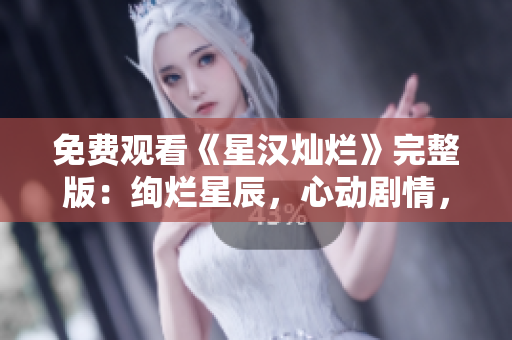 免費(fèi)觀看《星漢燦爛》完整版：絢爛星辰，心動劇情，現(xiàn)已開啟！
