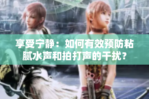 享受寧靜：如何有效預(yù)防粘膩水聲和拍打聲的干擾？
