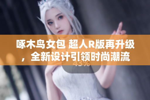 啄木鳥(niǎo)女包 超人R版再升級(jí)，全新設(shè)計(jì)引領(lǐng)時(shí)尚潮流