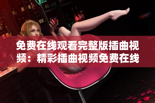 免費(fèi)在線觀看完整版插曲視頻：精彩插曲視頻免費(fèi)在線觀看，盡在視頻平臺(tái)