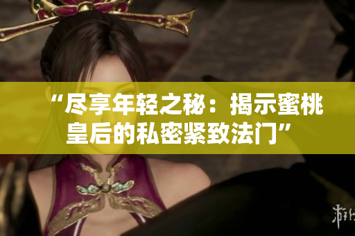 “盡享年輕之秘：揭示蜜桃皇后的私密緊致法門(mén)”