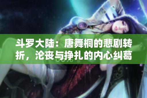 斗羅大陸：唐舞桐的悲劇轉(zhuǎn)折，淪喪與掙扎的內(nèi)心糾葛
