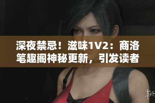 深夜禁忌！滋味1V2：商洛筆趣閣神秘更新，引發(fā)讀者狂熱追捧！