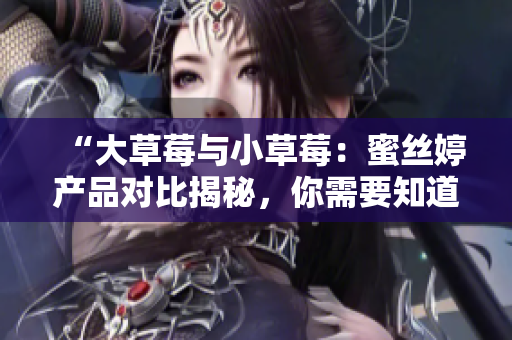 “大草莓與小草莓：蜜絲婷產(chǎn)品對(duì)比揭秘，你需要知道的差異！”