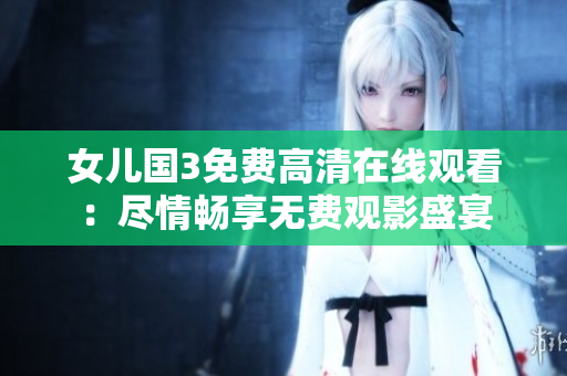 女兒國3免費(fèi)高清在線觀看：盡情暢享無費(fèi)觀影盛宴