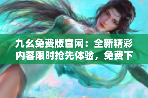 九幺免費(fèi)版官網(wǎng)：全新精彩內(nèi)容限時搶先體驗(yàn)，免費(fèi)下載盡在官方網(wǎng)站