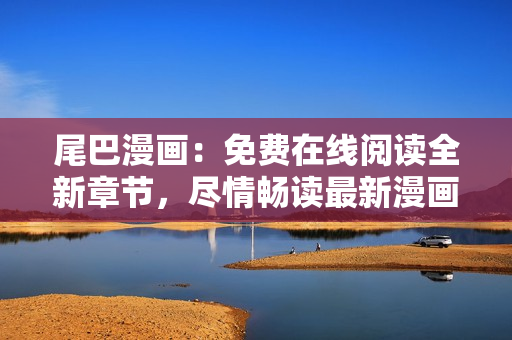 尾巴漫畫：免費在線閱讀全新章節(jié)，盡情暢讀最新漫畫劇情