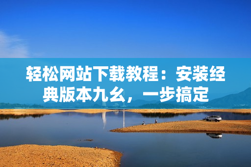輕松網(wǎng)站下載教程：安裝經(jīng)典版本九幺，一步搞定