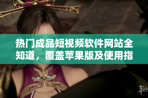熱門成品短視頻軟件網(wǎng)站全知道，覆蓋蘋果版及使用指南