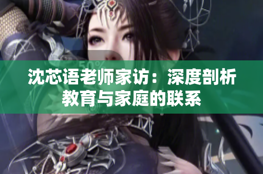 沈芯語老師家訪：深度剖析教育與家庭的聯系