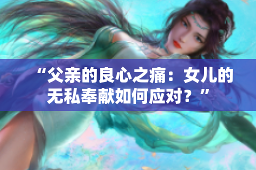 “父親的良心之痛：女兒的無私奉獻如何應對？”