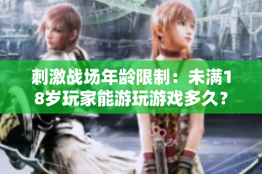 刺激戰(zhàn)場年齡限制：未滿18歲玩家能游玩游戲多久？