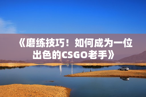 《磨練技巧！如何成為一位出色的CSGO老手》