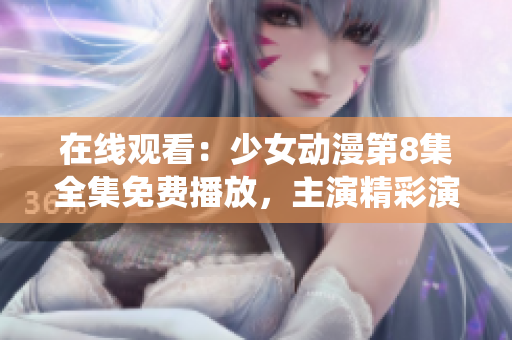 在線觀看：少女動漫第8集全集免費播放，主演精彩演繹