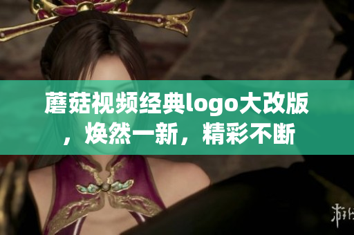 蘑菇視頻經(jīng)典logo大改版，煥然一新，精彩不斷