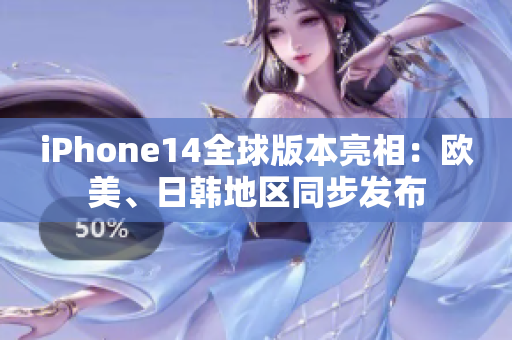 iPhone14全球版本亮相：歐美、日韓地區(qū)同步發(fā)布