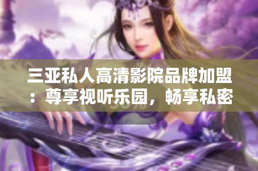 三亞私人高清影院品牌加盟：尊享視聽樂園，暢享私密電影時(shí)光【圖】