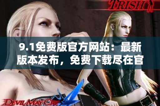 9.1免費版官方網(wǎng)站：最新版本發(fā)布，免費下載盡在官方網(wǎng)站
