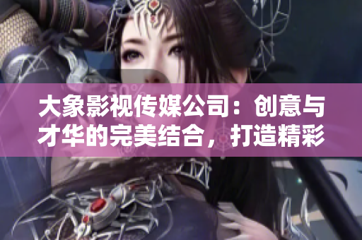 大象影視傳媒公司：創(chuàng)意與才華的完美結(jié)合，打造精彩影視作品