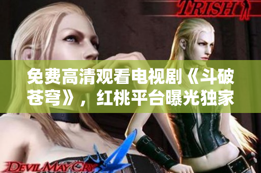 免費高清觀看電視劇《斗破蒼穹》，紅桃平臺曝光獨家資源