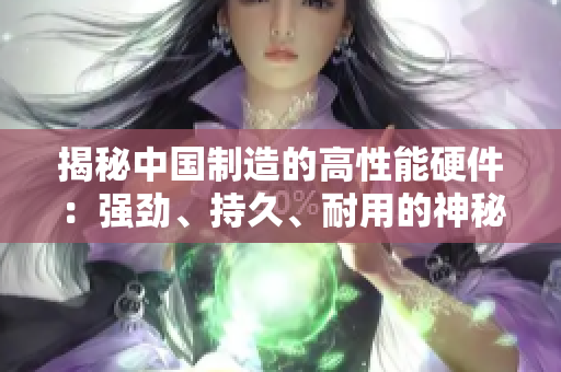 揭秘中國制造的高性能硬件：強勁、持久、耐用的神秘力量