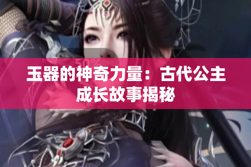 玉器的神奇力量：古代公主成長故事揭秘