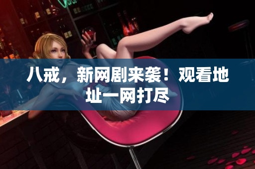 八戒，新網劇來襲！觀看地址一網打盡