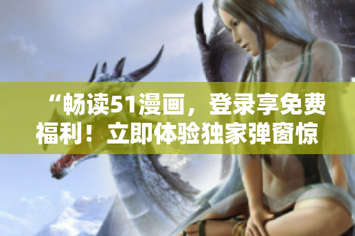 “暢讀51漫畫，登錄享免費福利！立即體驗獨家彈窗驚喜！”