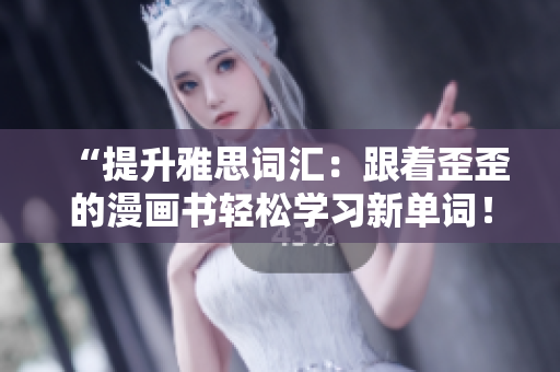 “提升雅思詞匯：跟著歪歪的漫畫書輕松學習新單詞！”