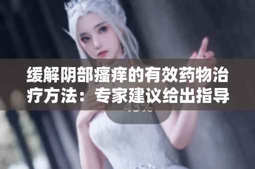 緩解陰部瘙癢的有效藥物治療方法：專家建議給出指導