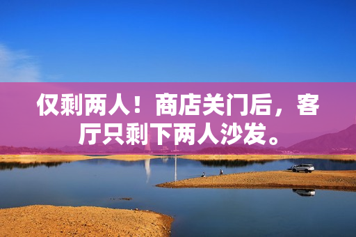 僅剩兩人！商店關(guān)門后，客廳只剩下兩人沙發(fā)。