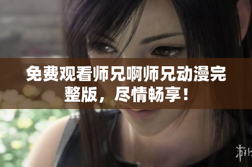 免費觀看師兄啊師兄動漫完整版，盡情暢享！