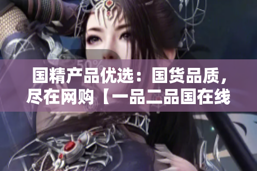 國精產品優(yōu)選：國貨品質，盡在網購【一品二品國在線】