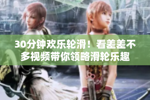 30分鐘歡樂輪滑！看差差不多視頻帶你領(lǐng)略滑輪樂趣