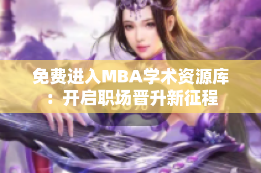 免費(fèi)進(jìn)入MBA學(xué)術(shù)資源庫(kù)：開(kāi)啟職場(chǎng)晉升新征程