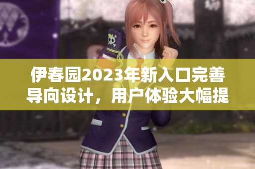 伊春園2023年新入口完善導(dǎo)向設(shè)計(jì)，用戶體驗(yàn)大幅提升