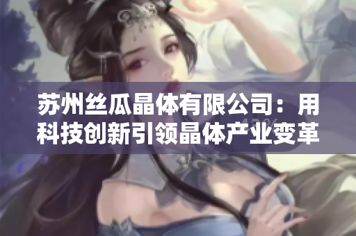 蘇州絲瓜晶體有限公司：用科技創(chuàng)新引領晶體產(chǎn)業(yè)變革