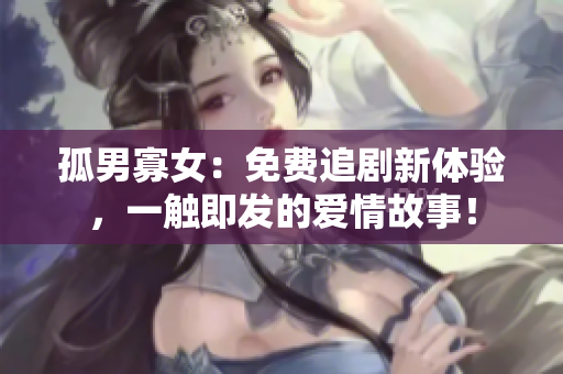 孤男寡女：免費(fèi)追劇新體驗(yàn)，一觸即發(fā)的愛情故事！