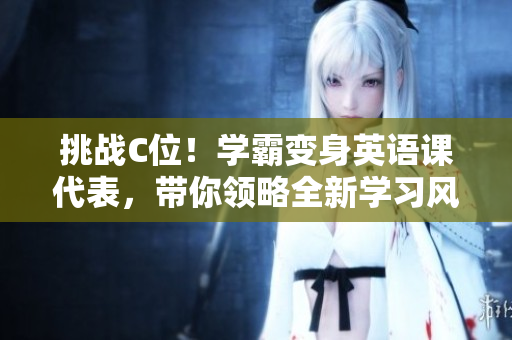 挑戰(zhàn)C位！學(xué)霸變身英語課代表，帶你領(lǐng)略全新學(xué)習(xí)風(fēng)景